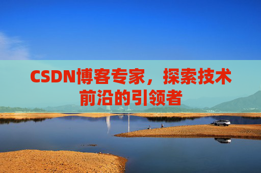 CSDN博客专家，探索技术前沿的引领者